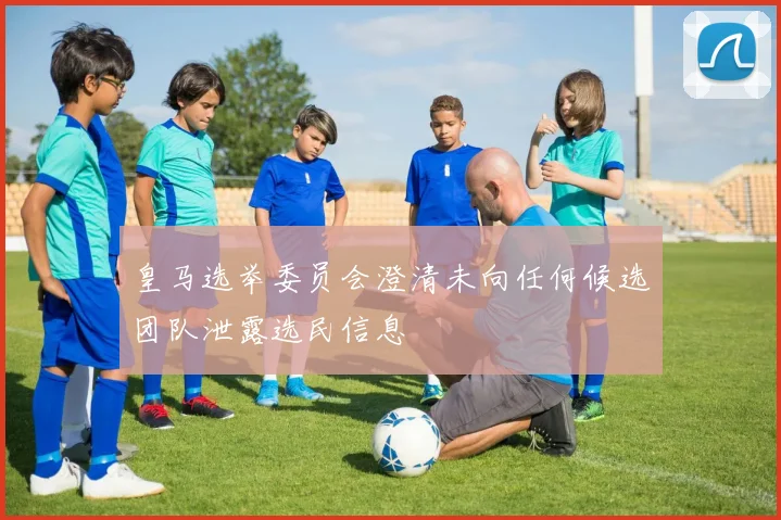 皇马选举委员会澄清未向任何候选团队泄露选民信息