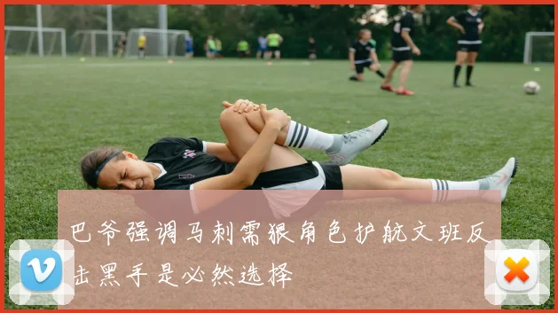 巴爷强调马刺需狠角色护航文班反击黑手是必然选择