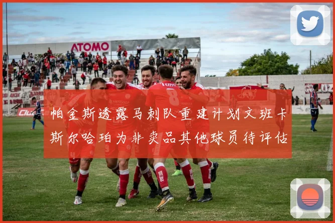 帕金斯透露马刺队重建计划文班卡斯尔哈珀为非卖品其他球员待评估