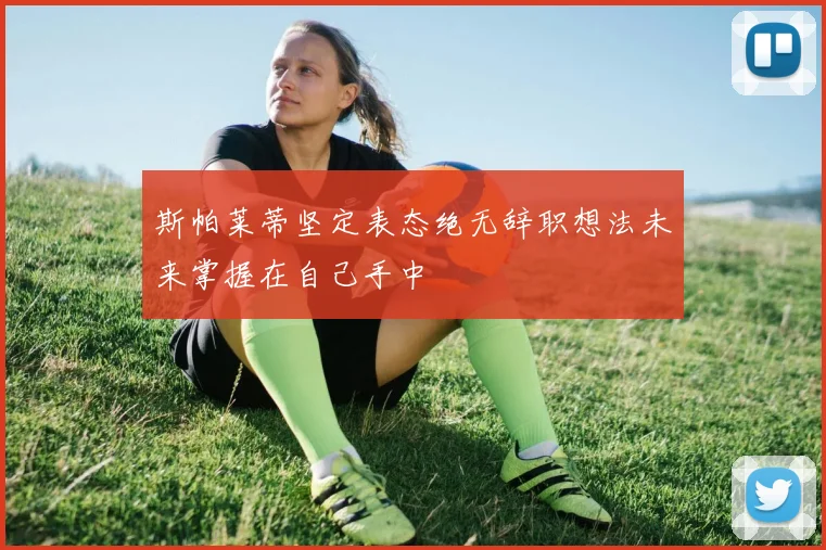 斯帕莱蒂坚定表态绝无辞职想法未来掌握在自己手中