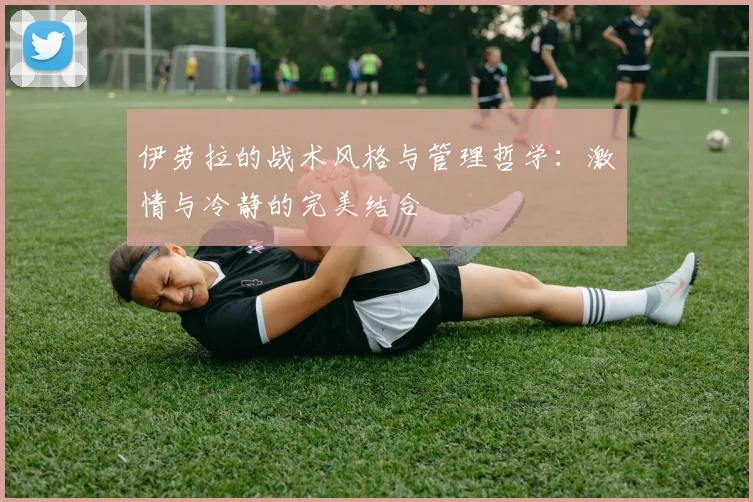 伊劳拉的战术风格与管理哲学：激情与冷静的完美结合