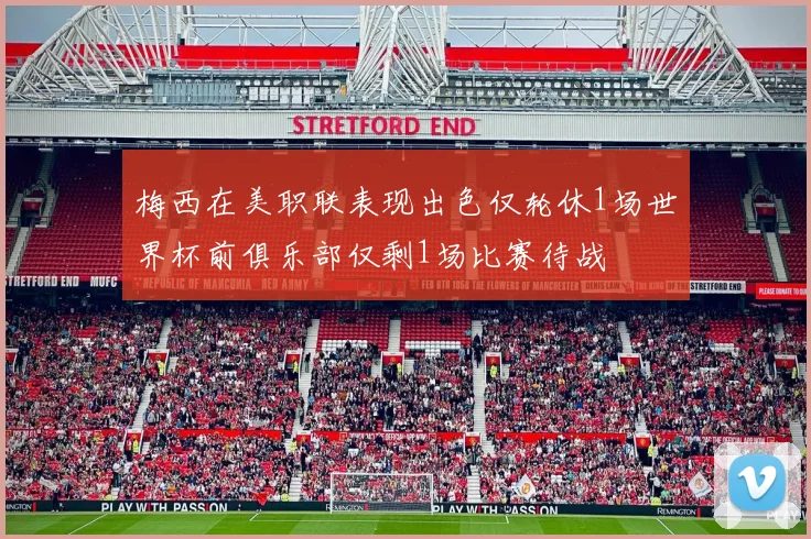 梅西在美职联表现出色仅轮休1场世界杯前俱乐部仅剩1场比赛待战