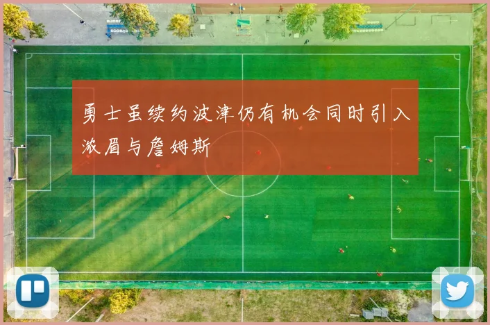 勇士虽续约波津仍有机会同时引入浓眉与詹姆斯