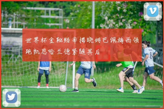 世界杯金靴赔率揭晓姆巴佩梅西领跑凯恩哈兰德紧随其后