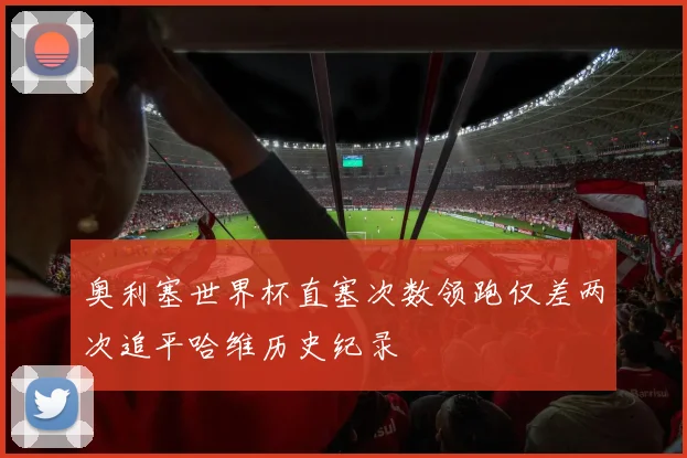 奥利塞世界杯直塞次数领跑仅差两次追平哈维历史纪录
