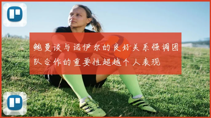 鲍曼谈与诺伊尔的良好关系强调团队合作的重要性超越个人表现