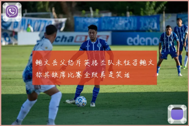 鲍文岳父怒斥英格兰队未征召鲍文称其缺席比赛全败真是笑话