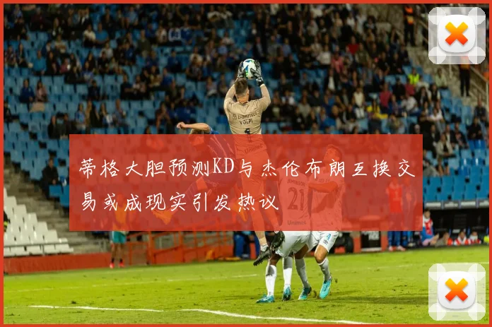 蒂格大胆预测KD与杰伦布朗互换交易或成现实引发热议