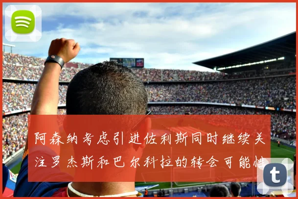 阿森纳考虑引进佐利斯同时继续关注罗杰斯和巴尔科拉的转会可能性